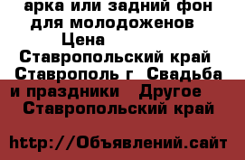 арка или задний фон для молодоженов › Цена ­ 15 000 - Ставропольский край, Ставрополь г. Свадьба и праздники » Другое   . Ставропольский край